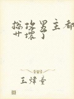 总攻男主都被我艹坏了