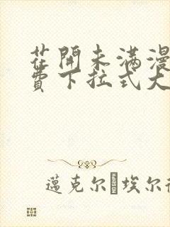 花开未满漫画免费下拉式大结局