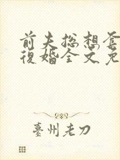 前夫总想套路我复婚全文免费阅读