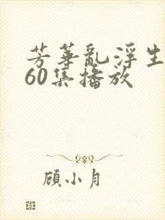 芳华乱浮生短剧60集播放