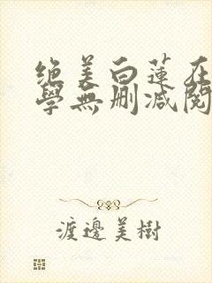 绝美白莲在线教学无删减阅读全文