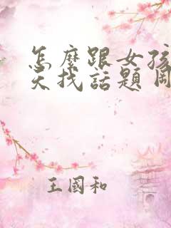 怎么跟女孩子聊天找话题 刚刚认识的