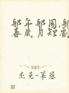 那年那团,那青春岁月短剧免费观看