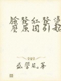 脸发红发烫是什么原因引起的