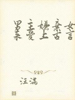 男主嫌弃女主后来爱上古言