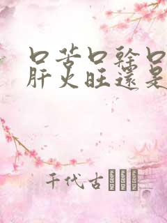 口苦口干口臭是肝火旺还是胃火旺