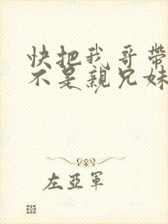 快把我哥带走是不是亲兄妹