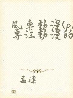 风车动漫(p)专注动漫的门户网站