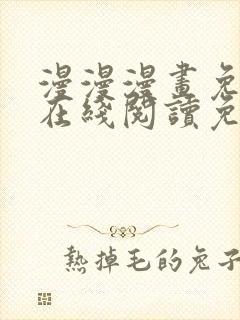 漫漫漫画免费版在线阅读免费观看弹幕