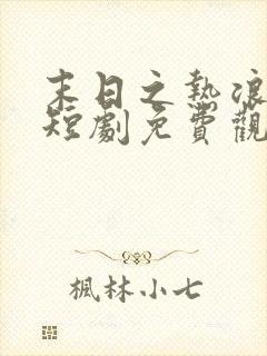 末日之热浪来袭短剧免费观看全集高清