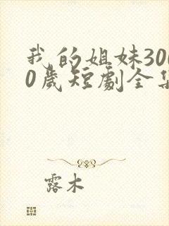 我的姐妹3000岁短剧全集