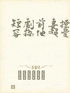 短剧前妻撩人,容总他超爱