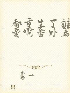 都重生了谁谈恋爱啊番外篇