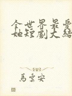 全世界最爱我的她短剧大结局免费观看