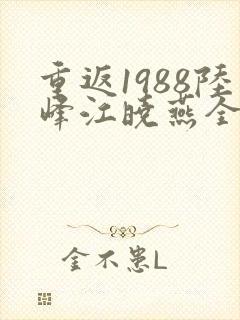 重返1988陆峰江晓燕全文免费阅读