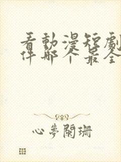 看动漫短剧的软件哪个最全是免费的