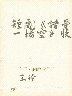 短剧《错爱十年一场空》收官