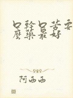 口干口苦要吃什么药最好