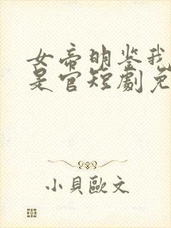 女帝明鉴我真不是官短剧免费观看