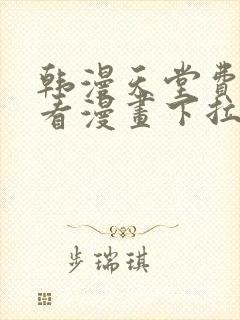 韩漫天堂费阅读看漫画下拉