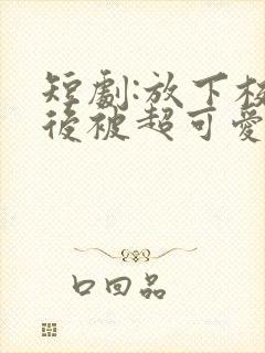 短剧:放下校花后被超可爱小女友倒追