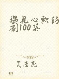 遇见心软的神短剧100集