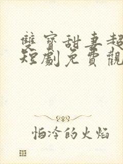 双宝甜妻超难哄短剧免费观看全集