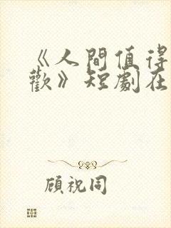 《人间值得最清欢》短剧在线观看全