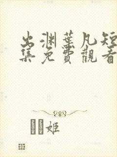 出渊叶凡短剧全集免费观看