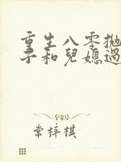 重生八零抛夫弃子和儿媳过