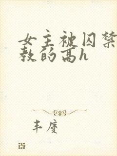 女主被囚禁后调教的高h