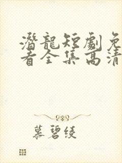 潜龙短剧免费观看全集高清