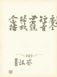 念归君短剧免费播放观看全部