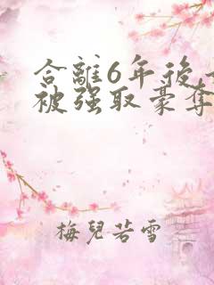 合离6年后,她被强取豪夺了