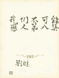 我们不可能成为恋人第八集