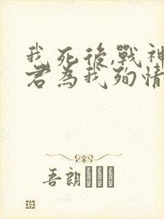 我死后,战神夫君为我殉情了