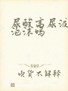 尿酸高尿液会有泡沫吗