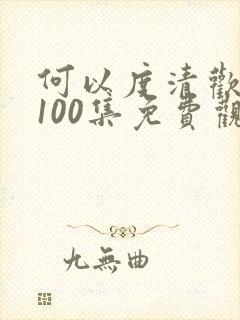 何以度清欢短剧100集免费观看