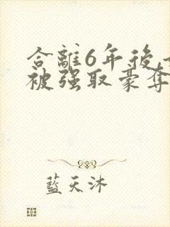 合离6年后,她被强取豪夺了