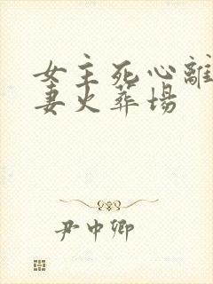 女主死心离开追妻火葬场