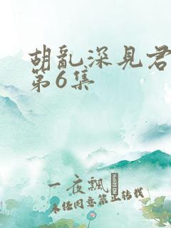 胡乱深见君动漫第6集