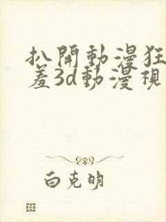 扒开动漫狂揉羞羞3d动漫视频