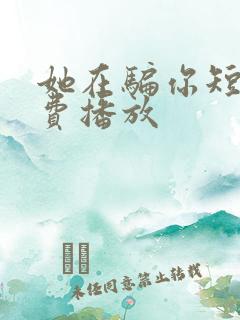 她在骗你短剧免费播放