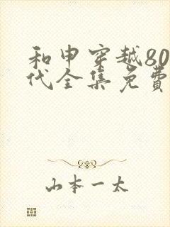 和申穿越80年代全集免费观看