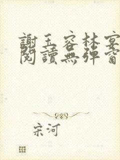 谢玉容林宴免费阅读无弹窗笔趣阁