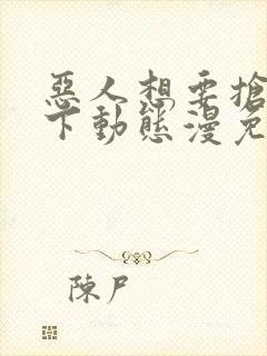 恶人想要抢救一下动态漫免费在线