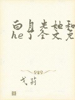 白月光她和暴君he了全文免费阅读