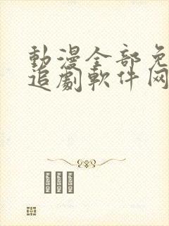 动漫全部免费的追剧软件网页版无需下载