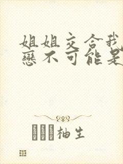 姐姐交合我的初恋不可能是我亲姐姐