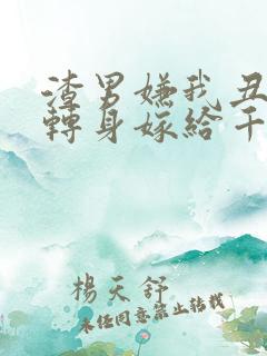 渣男嫌我丑,我转身嫁给千亿总裁短剧